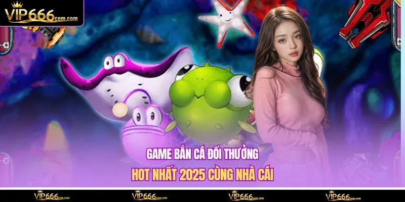 game bắn cá đổi thưởng hot nhất 2025
