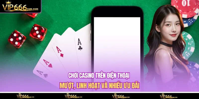 Chơi casino trên điện thoại mượt, linh hoạt và nhiều ưu đãi