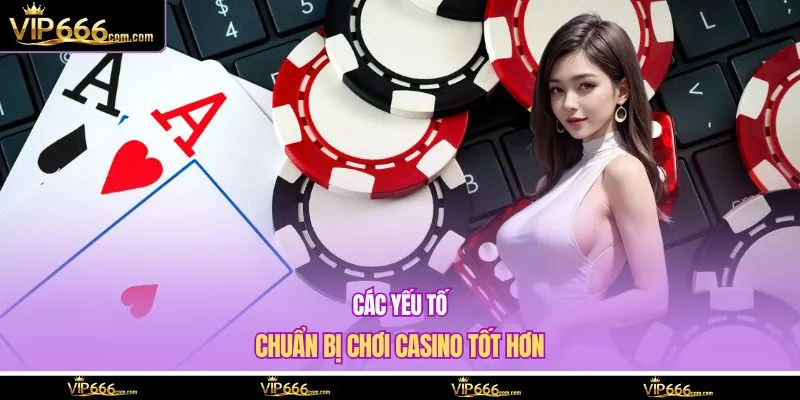 Các yếu tố chuẩn bị chơi casino tốt hơn
