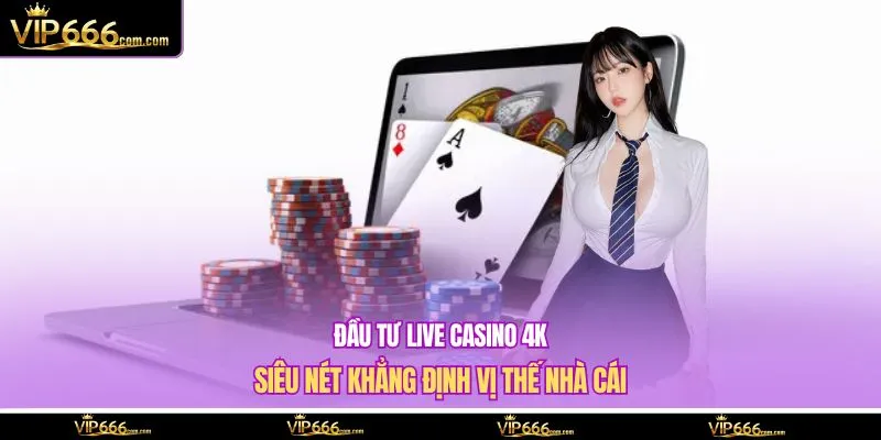 Đầu tư live casino 4K siêu nét khẳng định vị thế nhà cái