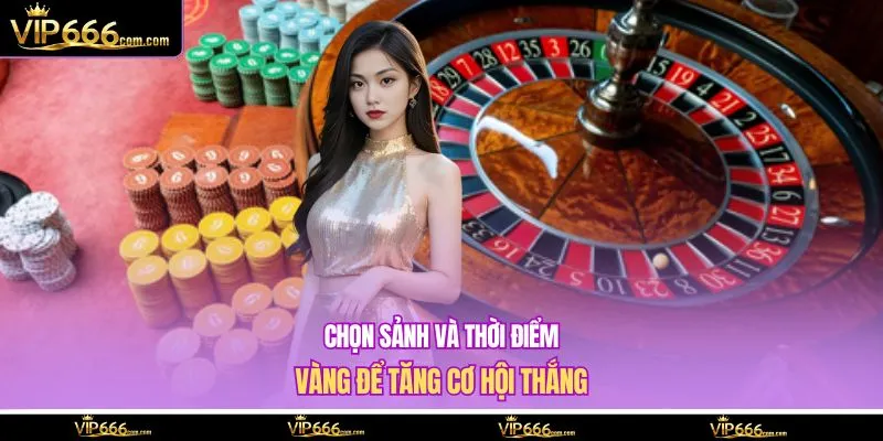 Chọn sảnh và thời điểm vàng để tăng cơ hội thắng
