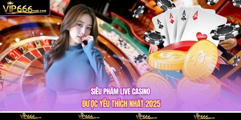 Siêu phẩm live casino được yêu thích nhất 2025